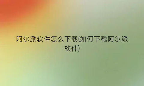 阿尔派软件怎么下载(如何下载阿尔派软件)