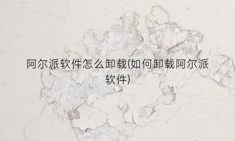 阿尔派软件怎么卸载(如何卸载阿尔派软件)