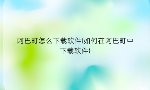 “阿巴町怎么下载软件(如何在阿巴町中下载软件)