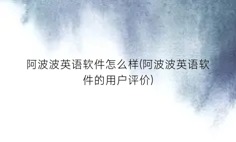 “阿波波英语软件怎么样(阿波波英语软件的用户评价)
