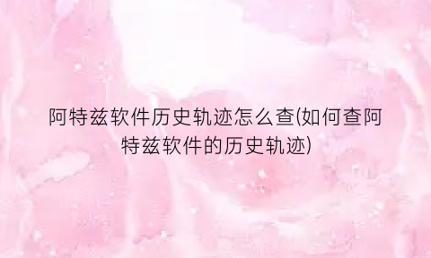 “阿特兹软件历史轨迹怎么查(如何查阿特兹软件的历史轨迹)