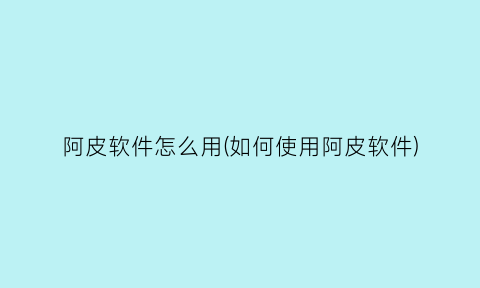 阿皮软件怎么用(如何使用阿皮软件)