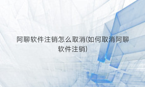 阿聊软件注销怎么取消(如何取消阿聊软件注销)