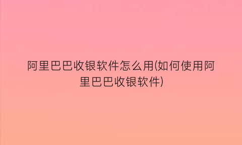 “阿里巴巴收银软件怎么用(如何使用阿里巴巴收银软件)