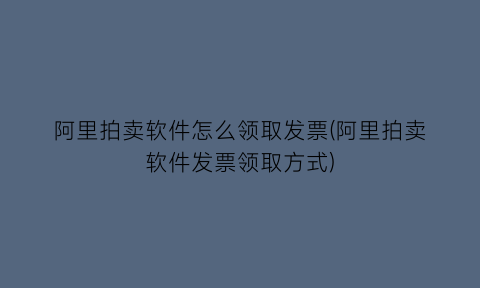 阿里拍卖软件怎么领取发票(阿里拍卖软件发票领取方式)