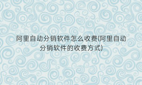 阿里自动分销软件怎么收费(阿里自动分销软件的收费方式)