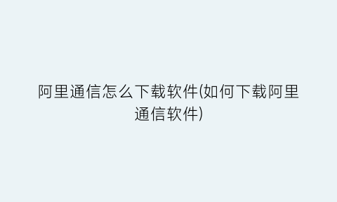 “阿里通信怎么下载软件(如何下载阿里通信软件)