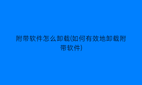 “附带软件怎么卸载(如何有效地卸载附带软件)
