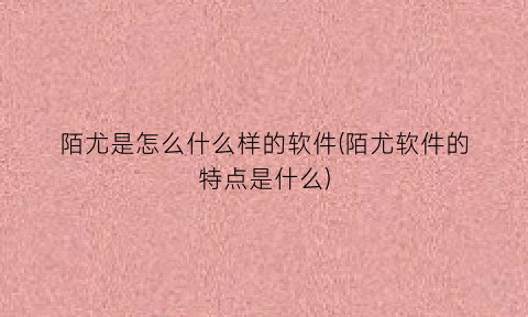 陌尤是怎么什么样的软件(陌尤软件的特点是什么)