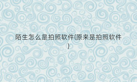 陌生怎么是拍照软件(原来是拍照软件)
