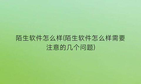 陌生软件怎么样(陌生软件怎么样需要注意的几个问题)