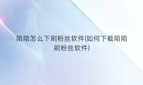 “陌陌怎么下刷粉丝软件(如何下载陌陌刷粉丝软件)