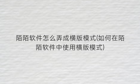 “陌陌软件怎么弄成横版模式(如何在陌陌软件中使用横版模式)