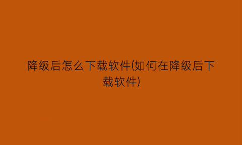 降级后怎么下载软件(如何在降级后下载软件)