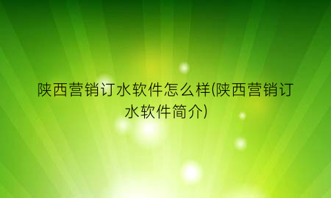 “陕西营销订水软件怎么样(陕西营销订水软件简介)