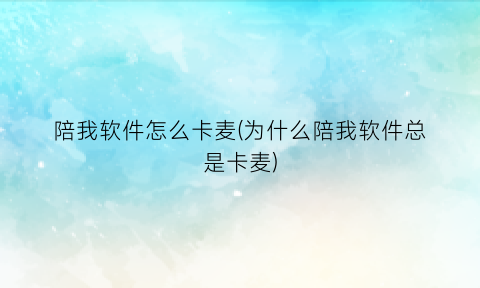 “陪我软件怎么卡麦(为什么陪我软件总是卡麦)