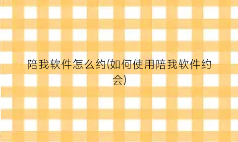 “陪我软件怎么约(如何使用陪我软件约会)