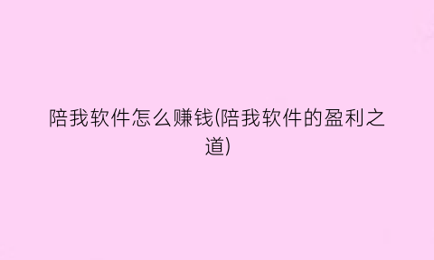 “陪我软件怎么赚钱(陪我软件的盈利之道)