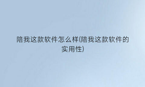 陪我这款软件怎么样(陪我这款软件的实用性)