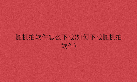 “随机拍软件怎么下载(如何下载随机拍软件)