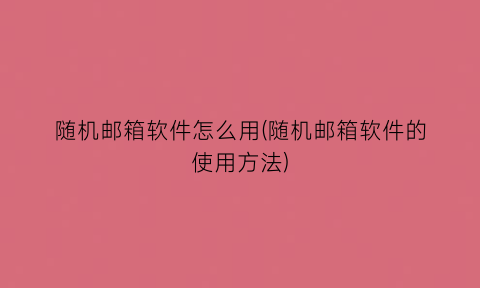 “随机邮箱软件怎么用(随机邮箱软件的使用方法)