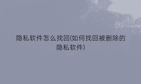 “隐私软件怎么找回(如何找回被删除的隐私软件)