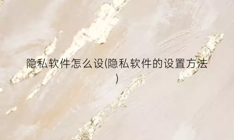 “隐私软件怎么设(隐私软件的设置方法)