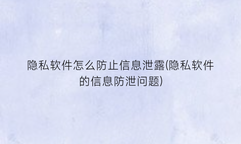 隐私软件怎么防止信息泄露(隐私软件的信息防泄问题)