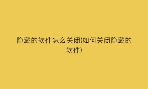 “隐藏的软件怎么关闭(如何关闭隐藏的软件)