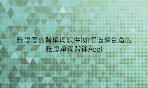 雅思怎么背单词软件(如何选择合适的雅思单词背诵App)