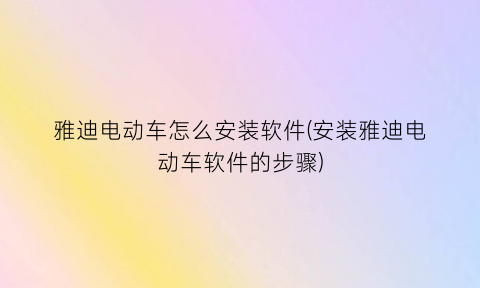 雅迪电动车怎么安装软件(安装雅迪电动车软件的步骤)