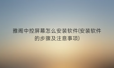 雅阁中控屏幕怎么安装软件(安装软件的步骤及注意事项)
