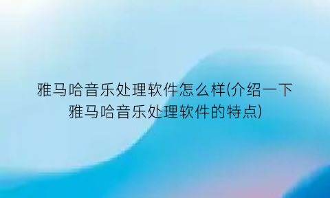 雅马哈音乐处理软件怎么样(介绍一下雅马哈音乐处理软件的特点)