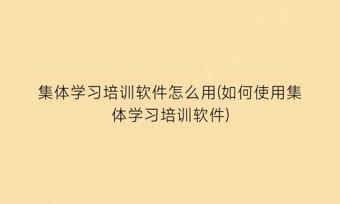 “集体学习培训软件怎么用(如何使用集体学习培训软件)