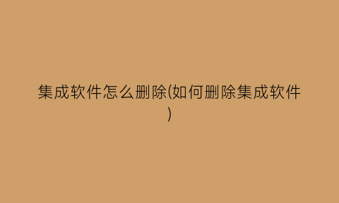 集成软件怎么删除(如何删除集成软件)