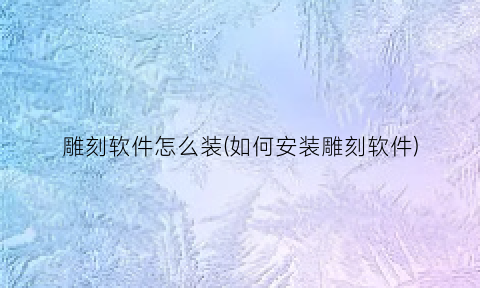 雕刻软件怎么装(如何安装雕刻软件)