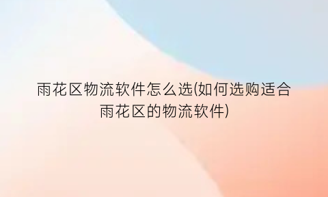 雨花区物流软件怎么选(如何选购适合雨花区的物流软件)