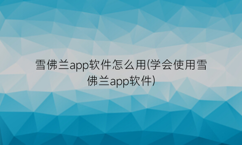 雪佛兰app软件怎么用(学会使用雪佛兰app软件)