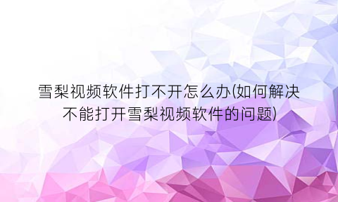 雪梨视频软件打不开怎么办(如何解决不能打开雪梨视频软件的问题)