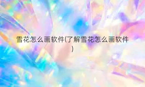 “雪花怎么画软件(了解雪花怎么画软件)