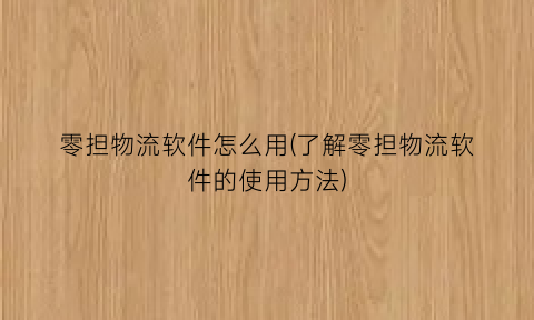 “零担物流软件怎么用(了解零担物流软件的使用方法)
