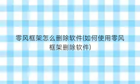 “零风框架怎么删除软件(如何使用零风框架删除软件)