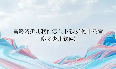 雷咚咚少儿软件怎么下载(如何下载雷咚咚少儿软件)
