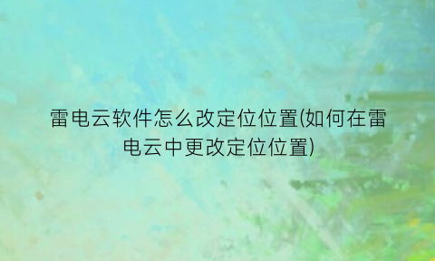 雷电云软件怎么改定位位置(如何在雷电云中更改定位位置)