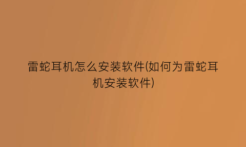 雷蛇耳机怎么安装软件(如何为雷蛇耳机安装软件)