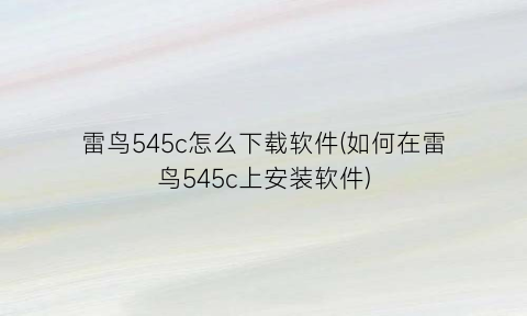 “雷鸟545c怎么下载软件(如何在雷鸟545c上安装软件)