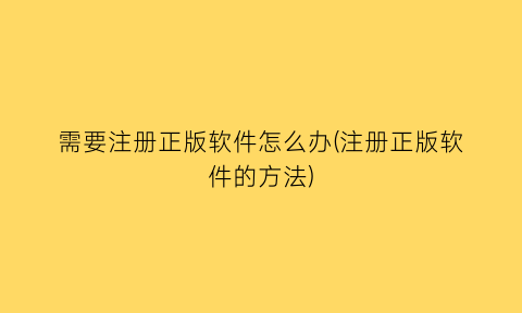 需要注册正版软件怎么办(注册正版软件的方法)