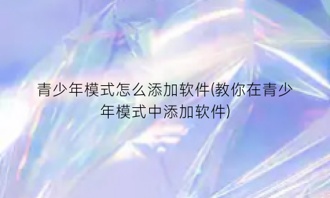 “青少年模式怎么添加软件(教你在青少年模式中添加软件)