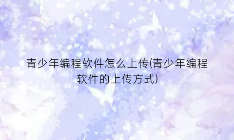 “青少年编程软件怎么上传(青少年编程软件的上传方式)