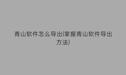 青山软件怎么导出(掌握青山软件导出方法)